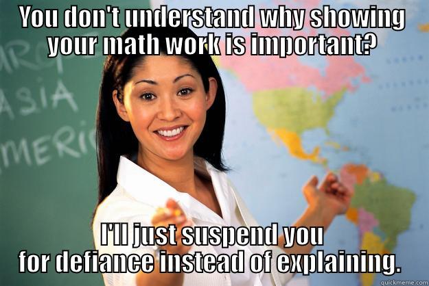 YOU DON'T UNDERSTAND WHY SHOWING YOUR MATH WORK IS IMPORTANT? I'LL JUST SUSPEND YOU FOR DEFIANCE INSTEAD OF EXPLAINING.  Unhelpful High School Teacher