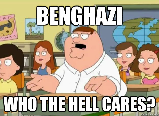 benghazi who the hell cares?  Peter Griffin Oh my god who the hell cares