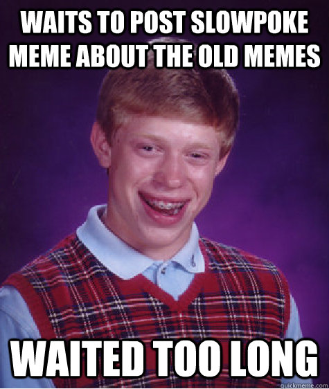 Waits to post slowpoke meme about the old memes  Waited too long  Bad Luck Brian