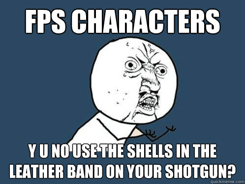 FPS characters y u no use the shells in the leather band on your shotgun?  Y U No