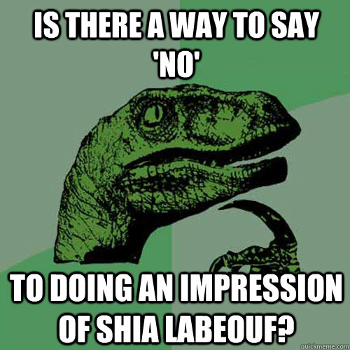 Is there a way to say 'no' to doing an impression of shia labeouf? - Is there a way to say 'no' to doing an impression of shia labeouf?  Philosoraptor