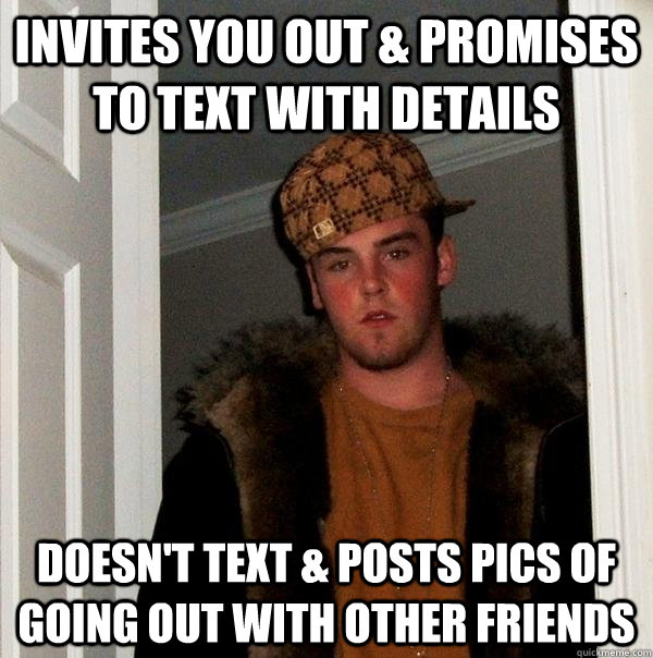 invites you out & promises to text with details doesn't text & posts pics of going out with other friends  Scumbag Steve