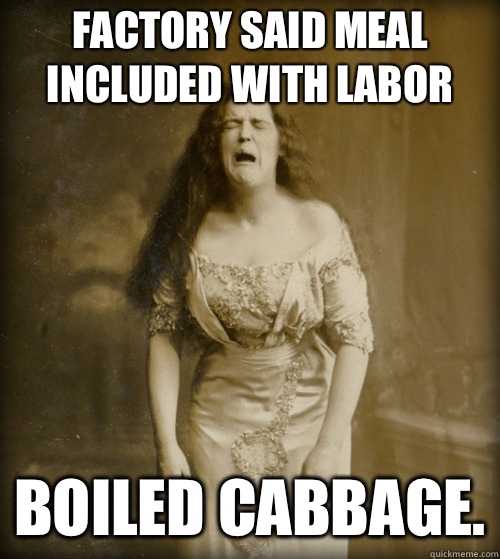 Factory said meal included with labor Boiled cabbage.  1890s Problems