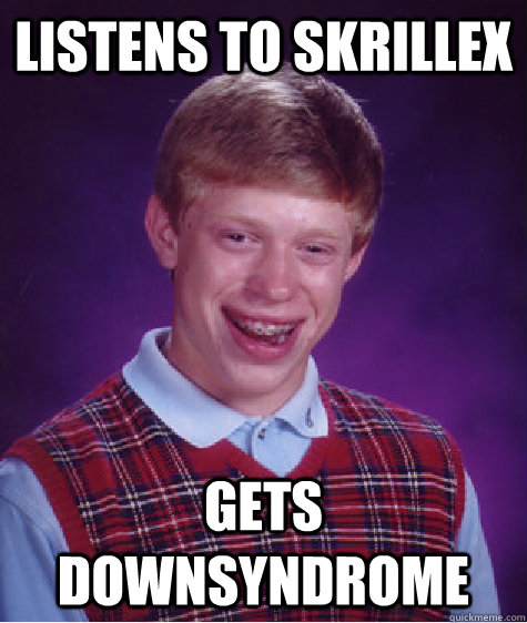 listens to skrillex gets downsyndrome - listens to skrillex gets downsyndrome  Bad Luck Brain