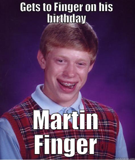 GETS TO FINGER ON HIS BIRTHDAY MARTIN FINGER Bad Luck Brian