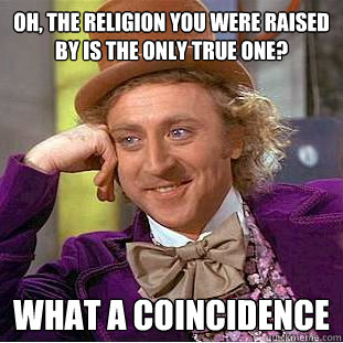 Oh, the religion you were raised by is the only true one? What a coincidence  Condescending Wonka