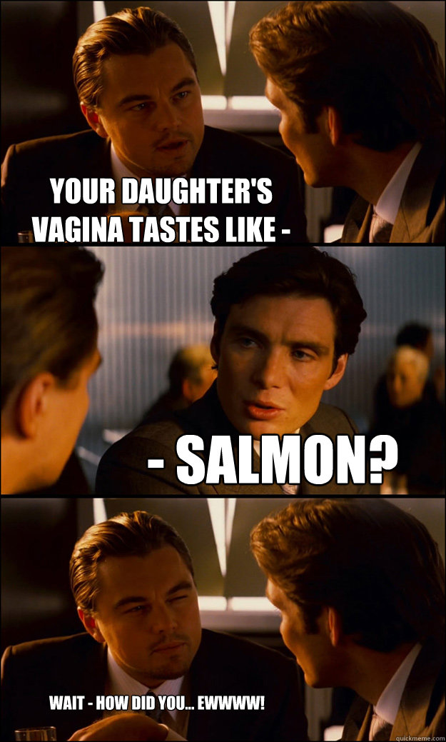 your daughter's vagina tastes like - - salmon? Wait - how did you... Ewwww!  Inception