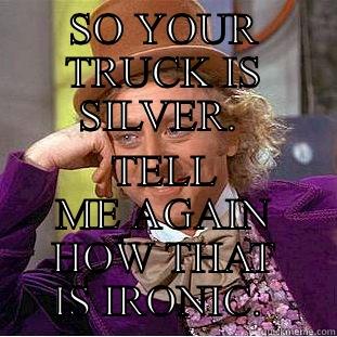 SO YOUR TRUCK IS SILVER.  TELL ME AGAIN HOW THAT IS IRONIC.  Creepy Wonka