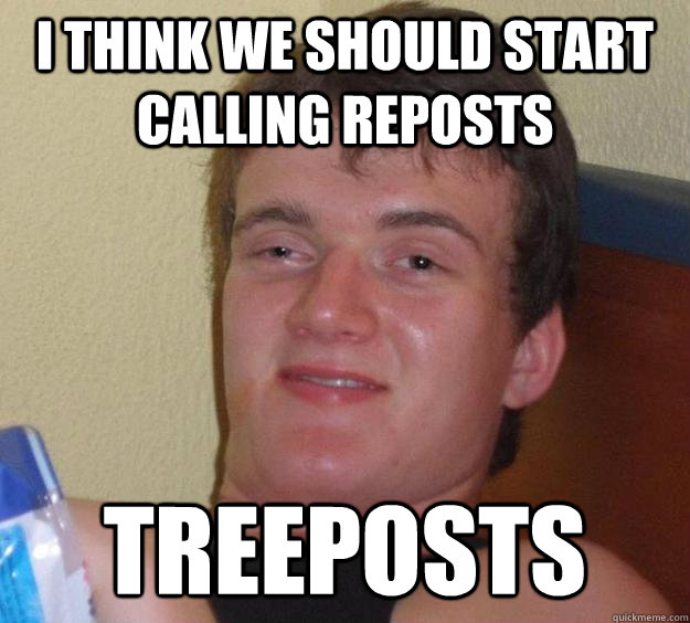 I THINK WE SHOULD START CALLING REPOSTS TREEPOSTS  10 Guy