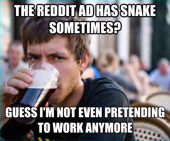 the reddit ad has snake sometimes? guess i'm not even pretending to work anymore  Lazy College Senior