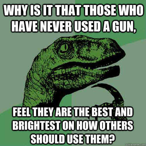 Why is it that those who have never used a gun, feel they are the best and brightest on how others should use them? - Why is it that those who have never used a gun, feel they are the best and brightest on how others should use them?  Philosoraptor