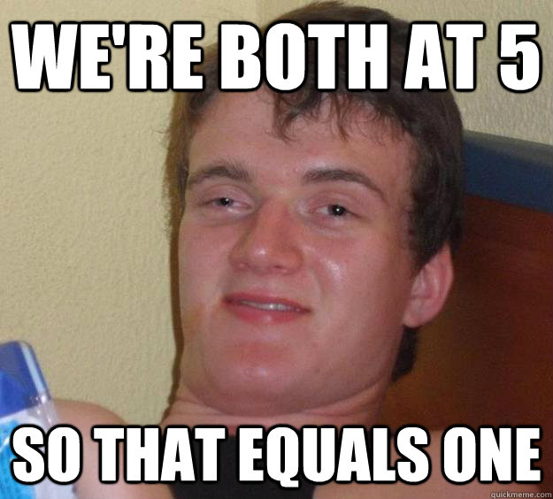 We're both at 5 So that equals one - We're both at 5 So that equals one  10 Guy