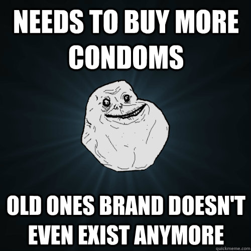 Needs to buy more condoms Old ones brand doesn't even exist anymore  Forever Alone