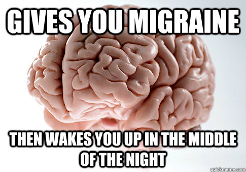 GIVES YOU MIGRAINE THEN WAKES YOU UP IN THE MIDDLE OF THE NIGHT  Scumbag Brain