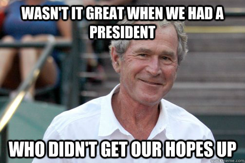 wasn't it great when we had a president who didn't get our hopes up  Bush Nostalgia