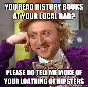 You read history books at your local bar? Please do tell me more of your loathing of hipsters - You read history books at your local bar? Please do tell me more of your loathing of hipsters  Condescending Wonka