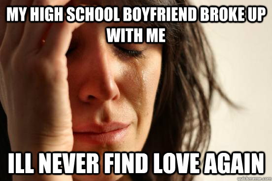 My high school boyfriend broke up with me  Ill never find love again  First World Problems