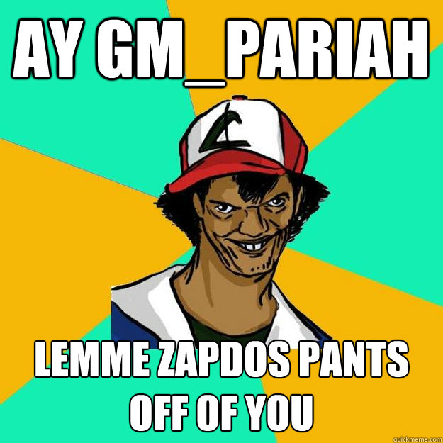 Ay GM_Pariah Lemme Zapdos pants off of you  Ash Pedreiro