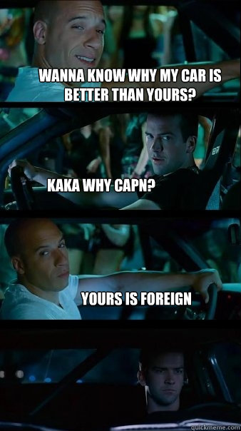 wanna know why my car is better than yours? kaka why capn? yours is foreign - wanna know why my car is better than yours? kaka why capn? yours is foreign  Fast and Furious