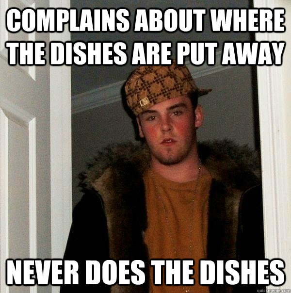 Complains about where the dishes are put away never does the dishes - Complains about where the dishes are put away never does the dishes  Scumbag Steve