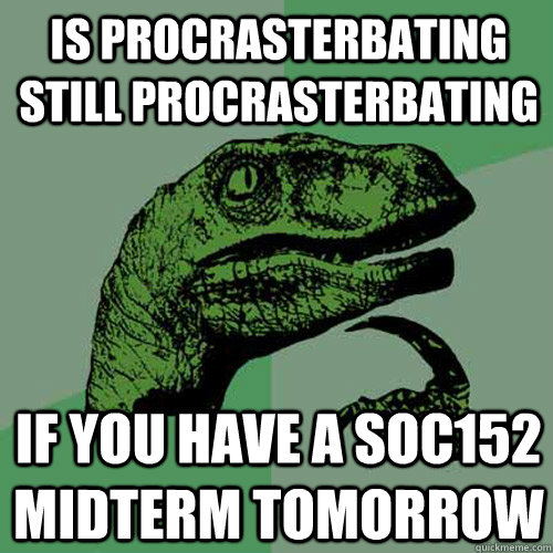 is procrasterbating still procrasterbating if you have a soc152 midterm tomorrow  Philosoraptor