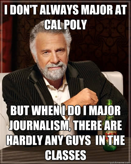 I don't always major at Cal Poly but when I do I major journalism, there are hardly any guys  in the classes  The Most Interesting Man In The World