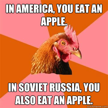 In America, You eat an Apple. In Soviet Russia, you also eat an apple. - In America, You eat an Apple. In Soviet Russia, you also eat an apple.  Anti-Joke Chicken