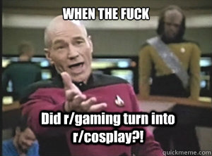 WHEN THE FUCK  Did r/gaming turn into r/cosplay?!  Annoyed Picard