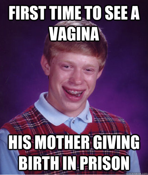 first time to see a vagina his mother giving birth in prison  Bad Luck Brian