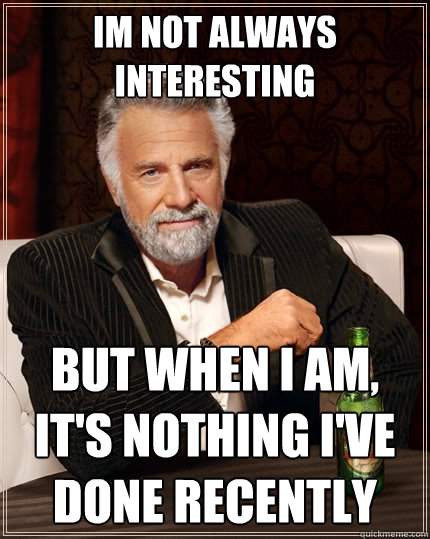 iM NOT ALWAYS INTERESTING BUT WHEN I AM, it's nothing i've done recently   The Most Interesting Man In The World