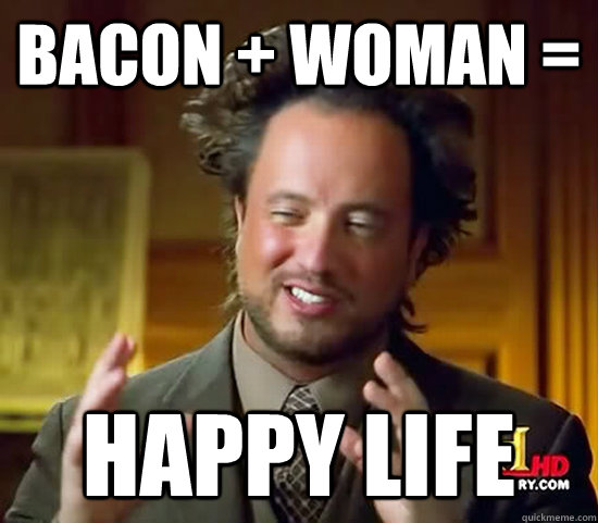 bacon + woman = happy life - bacon + woman = happy life  Ancient Aliens