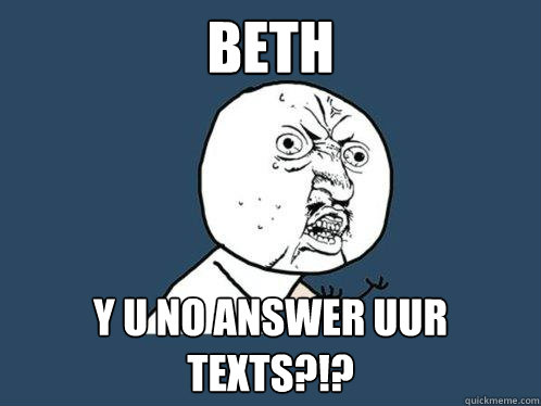 beth y u no answer uur texts?!?   Y U No