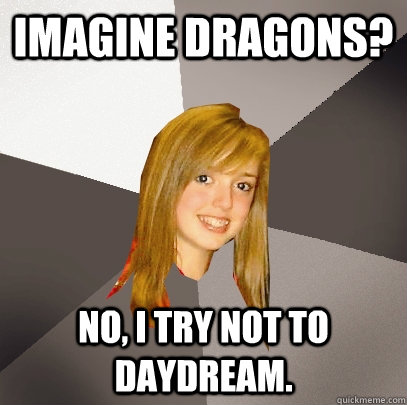 Imagine dragons? no, i try not to daydream.  Musically Oblivious 8th Grader