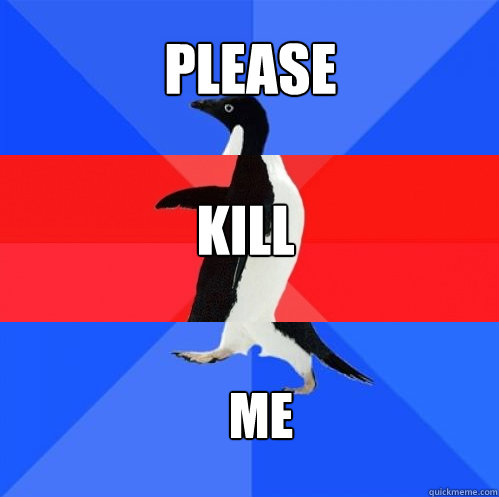 Please kill me  Socially Awkward Awesome Awkward Penguin