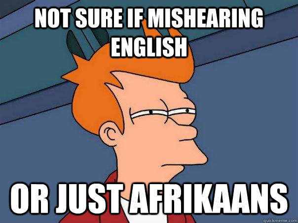 not sure if mishearing english or just afrikaans - not sure if mishearing english or just afrikaans  Futurama Fry