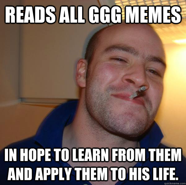 Reads All GGG Memes In hope to learn from them and apply them to his life. - Reads All GGG Memes In hope to learn from them and apply them to his life.  Misc