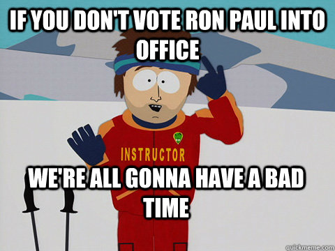 If you don't vote Ron paul into office We're all gonna have a bad time  Bad Time