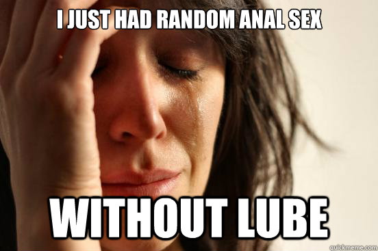 I just had random anal sex without lube  First World Problems