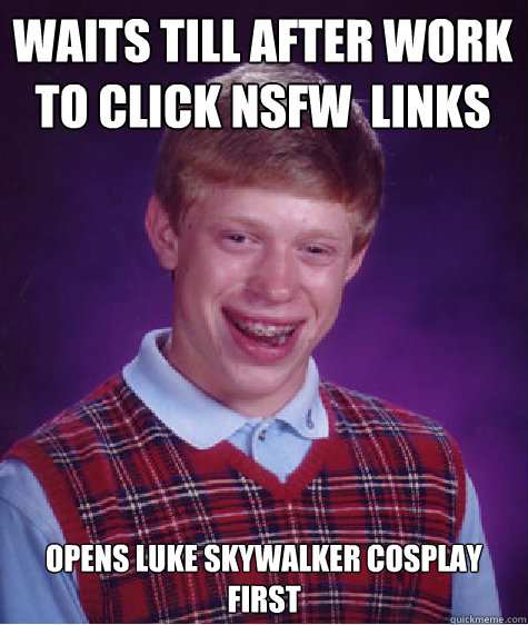 Waits till after work to click NSFW  links opens Luke Skywalker Cosplay first  Bad Luck Brian