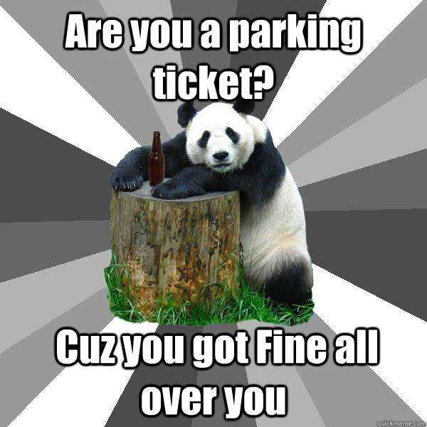 Are you a parking ticket?  Cuz you got Fine all over you  Pickup-Line Panda