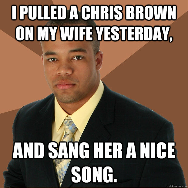 I pulled a Chris Brown on my wife yesterday, And sang her a nice song.  Successful Black Man