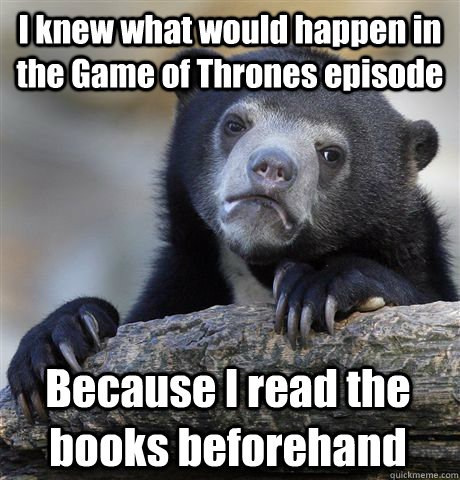 I knew what would happen in the Game of Thrones episode Because I read the books beforehand  Confession Bear