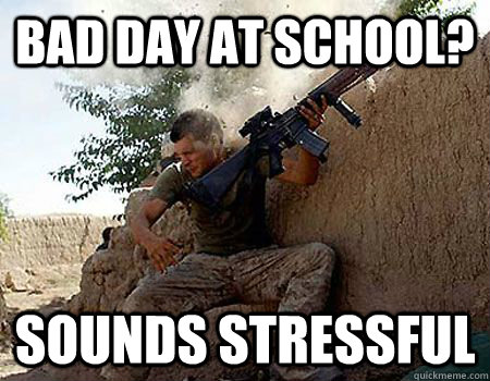 Bad day at school? Sounds Stressful - Bad day at school? Sounds Stressful  Sounds stressful soldier