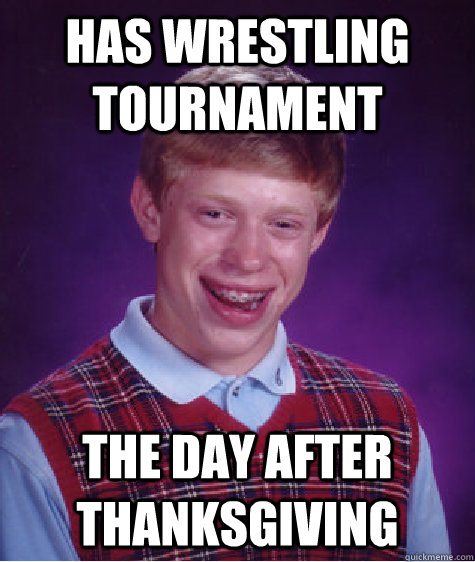 Has wrestling tournament  the day after thanksgiving  Bad Luck Brian