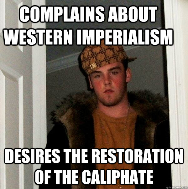 Complains about Western imperialism desires the restoration of the Caliphate  Scumbag Steve