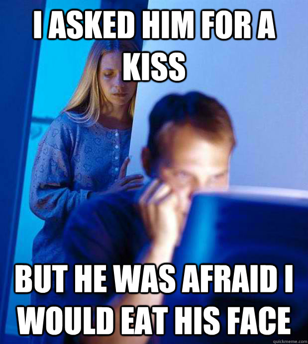 i asked him for a kiss but he was afraid i would eat his face - i asked him for a kiss but he was afraid i would eat his face  Anon wife