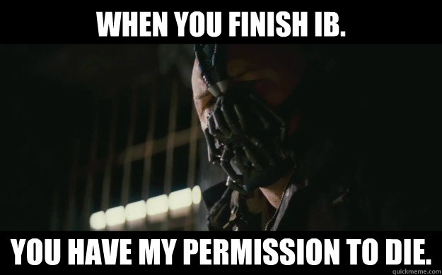 When you finish IB. you have my permission to die.  Badass Bane