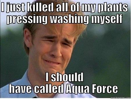 I JUST KILLED ALL OF MY PLANTS PRESSING WASHING MYSELF I SHOULD HAVE CALLED AQUA FORCE  1990s Problems