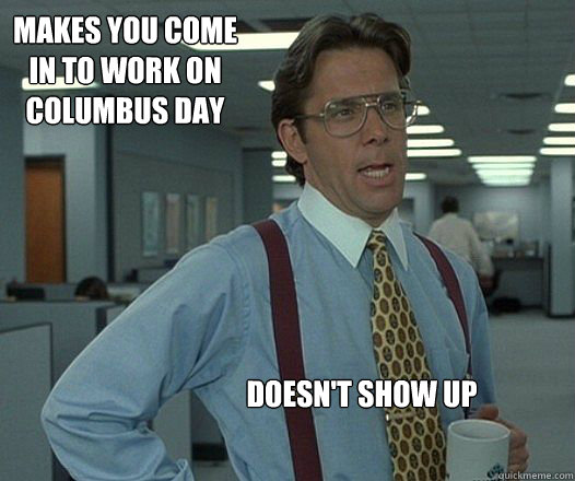 Makes you come in to work on Columbus Day Doesn't show up - Makes you come in to work on Columbus Day Doesn't show up  Misc