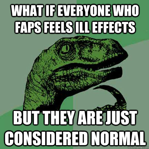 What if everyone who faps feels ill effects but they are just considered normal  Philosoraptor